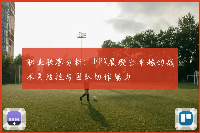 职业联赛分析：FPX展现出卓越的战术灵活性与团队协作能力