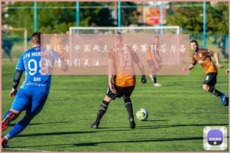 奥运会中国两支小号参赛阵容与备战情况引关注