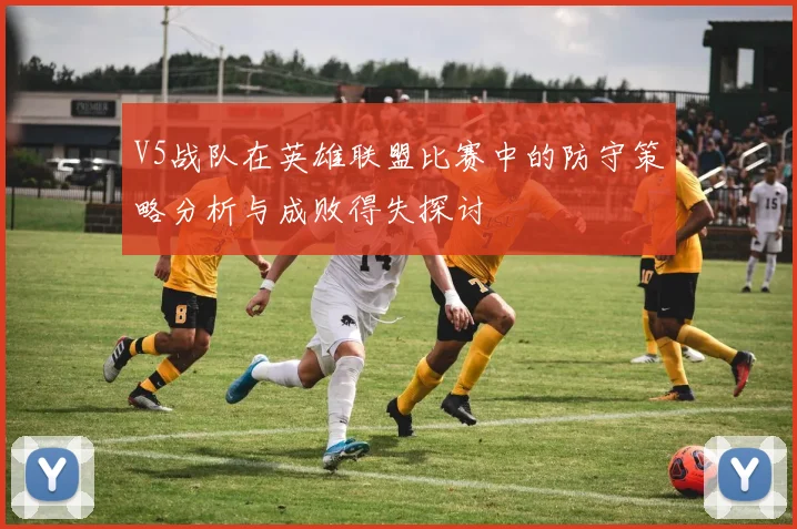 V5战队在英雄联盟比赛中的防守策略分析与成败得失探讨