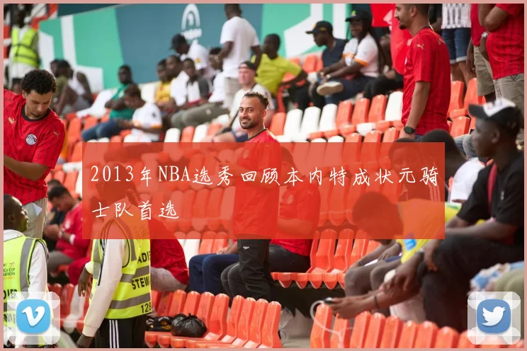2013年NBA选秀回顾本内特成状元骑士队首选