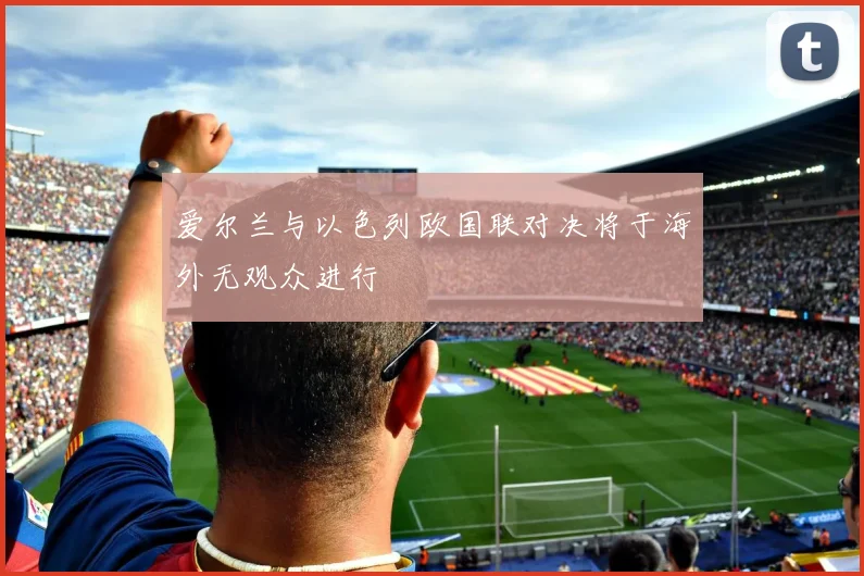 爱尔兰与以色列欧国联对决将于海外无观众进行