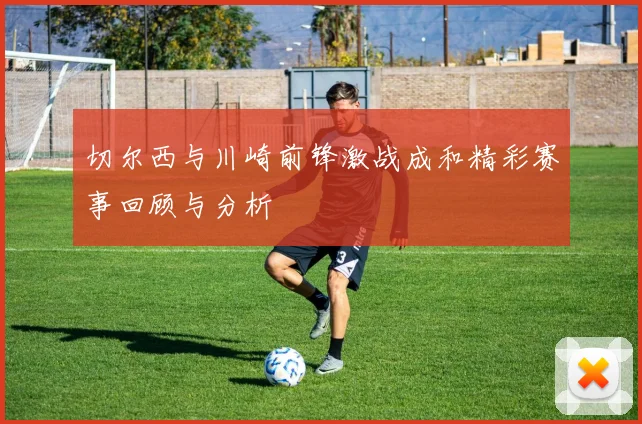 切尔西与川崎前锋激战成和精彩赛事回顾与分析