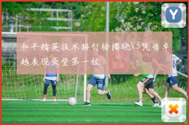 和平精英技术排行榜揭晓V5凭借卓越表现荣登第一位